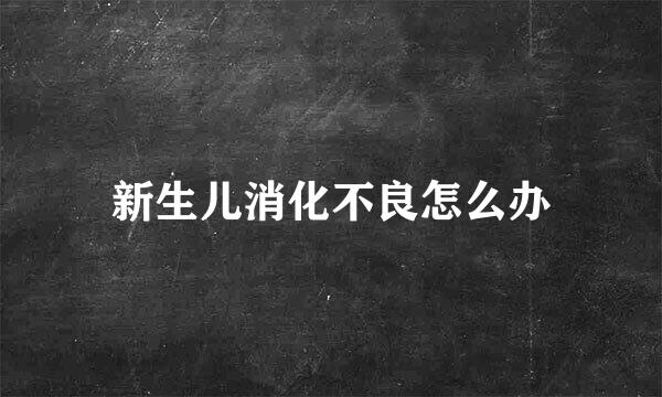 新生儿消化不良怎么办