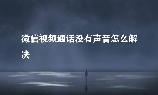 微信视频通话没有声音怎么解决