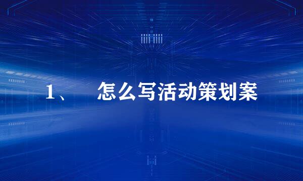 1、	怎么写活动策划案