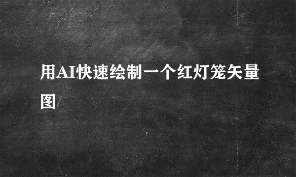 用AI快速绘制一个红灯笼矢量图