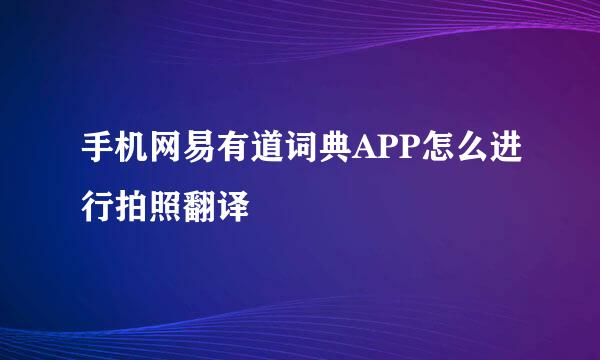 手机网易有道词典APP怎么进行拍照翻译