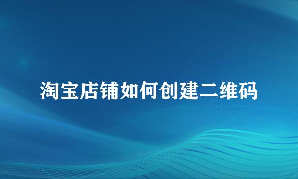 淘宝店铺如何创建二维码