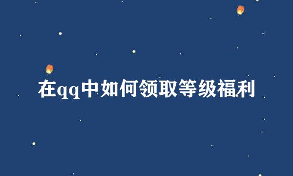 在qq中如何领取等级福利