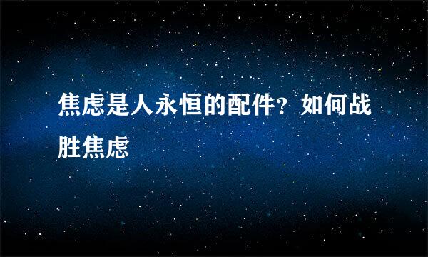 焦虑是人永恒的配件？如何战胜焦虑