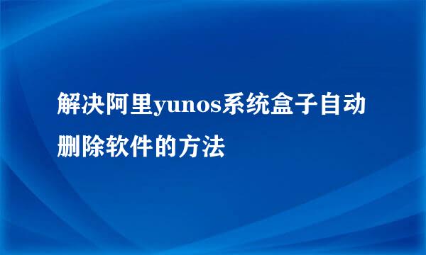 解决阿里yunos系统盒子自动删除软件的方法