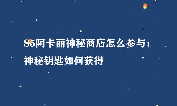 S5阿卡丽神秘商店怎么参与；神秘钥匙如何获得