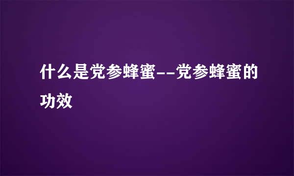 什么是党参蜂蜜--党参蜂蜜的功效