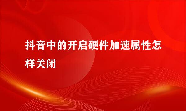 抖音中的开启硬件加速属性怎样关闭