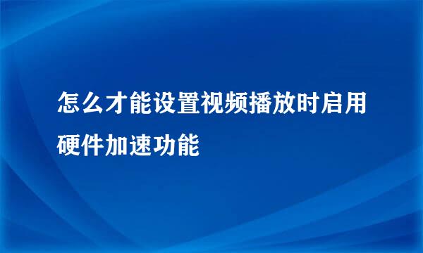 怎么才能设置视频播放时启用硬件加速功能