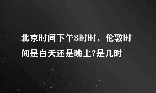 北京时间下午3时时,伦敦时间是白天还是晚上?是几时