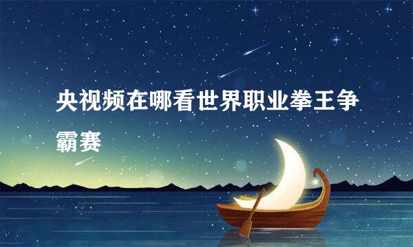 央视频在哪看世界职业拳王争霸赛