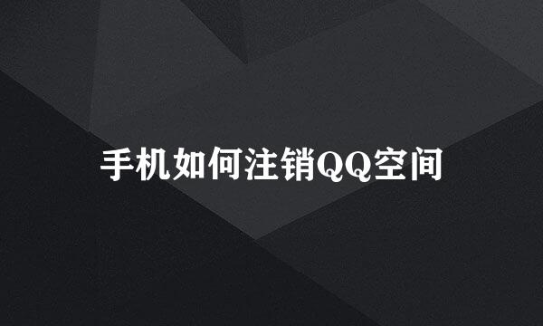 手机如何注销QQ空间