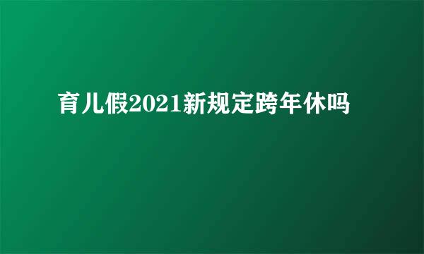 育儿假2021新规定跨年休吗