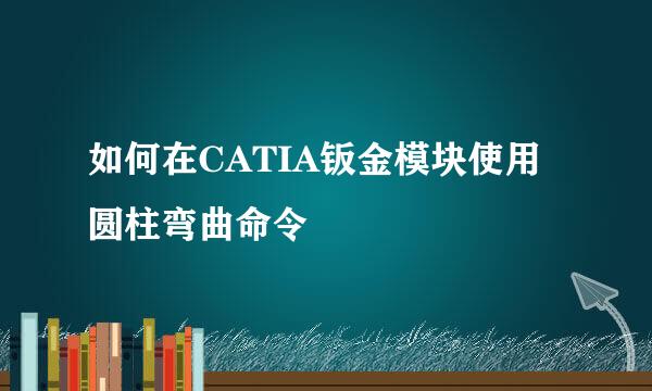 如何在CATIA钣金模块使用圆柱弯曲命令