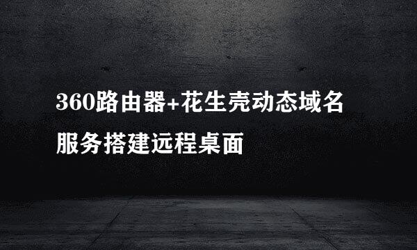 360路由器+花生壳动态域名服务搭建远程桌面