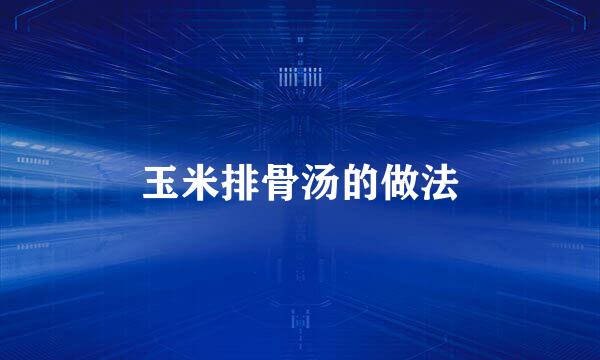 玉米排骨汤的做法