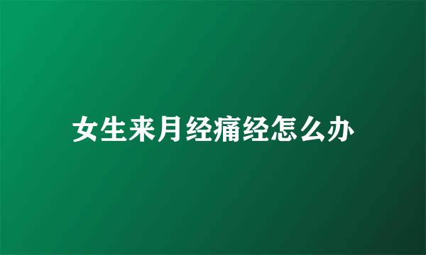 女生来月经痛经怎么办
