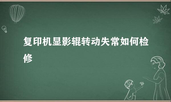 复印机显影辊转动失常如何检修