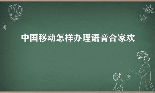中国移动怎样办理语音合家欢