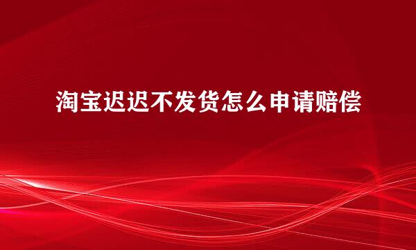 淘宝迟迟不发货怎么申请赔偿
