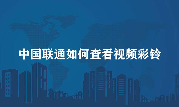 中国联通如何查看视频彩铃