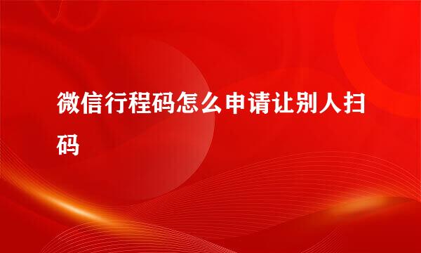 微信行程码怎么申请让别人扫码