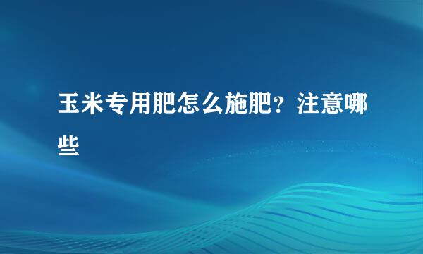 玉米专用肥怎么施肥?注意哪些
