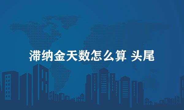 滞纳金天数怎么算 头尾