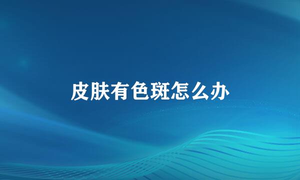 皮肤有色斑怎么办