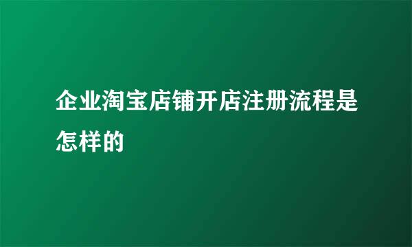 企业淘宝店铺开店注册流程是怎样的