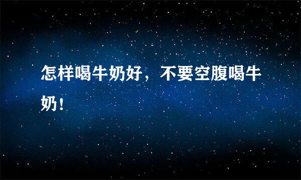 怎样喝牛奶好，不要空腹喝牛奶！