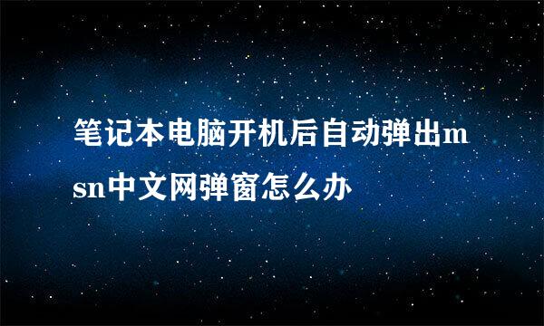 笔记本电脑开机后自动弹出msn中文网弹窗怎么办