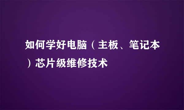如何学好电脑(主板、笔记本)芯片级维修技术
