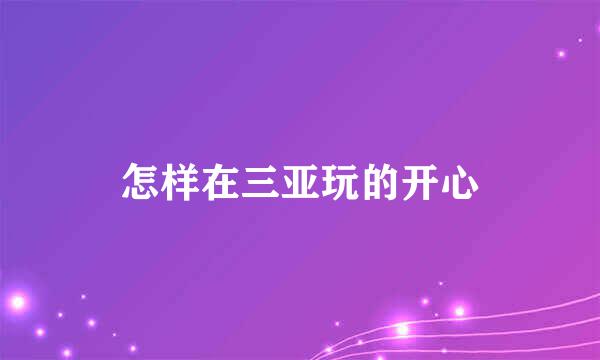 怎样在三亚玩的开心