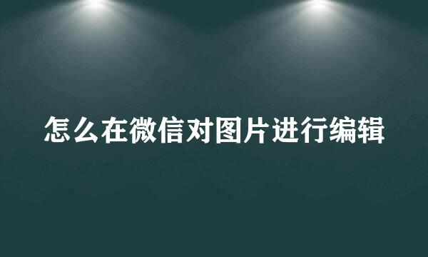 怎么在微信对图片进行编辑