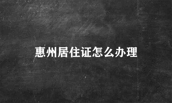 惠州居住证怎么办理