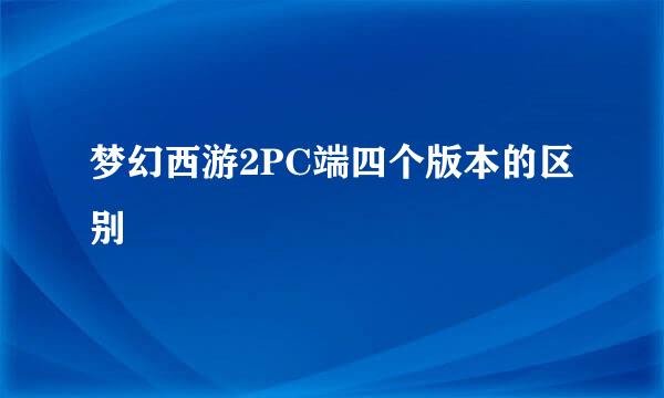 梦幻西游2PC端四个版本的区别