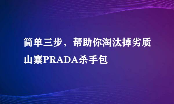 简单三步,帮助你淘汰掉劣质山寨PRADA杀手包