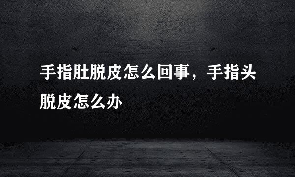 手指肚脱皮怎么回事，手指头脱皮怎么办