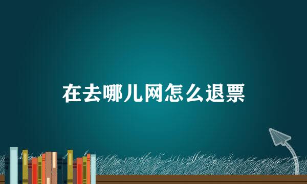 在去哪儿网怎么退票