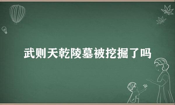 武则天乾陵墓被挖掘了吗