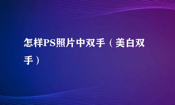 怎样PS照片中双手(美白双手)