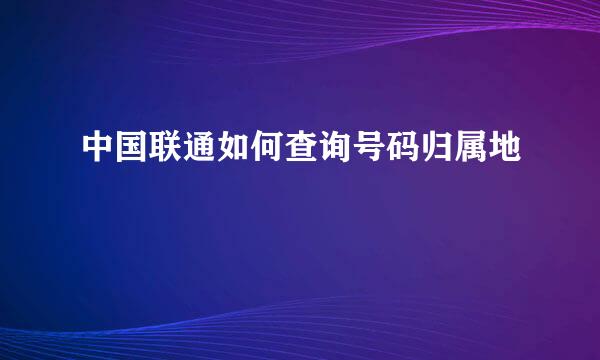 中国联通如何查询号码归属地