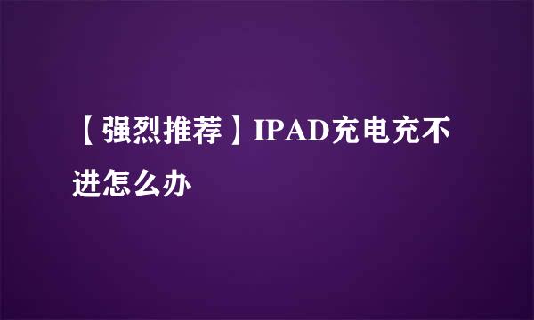 【强烈推荐】IPAD充电充不进怎么办