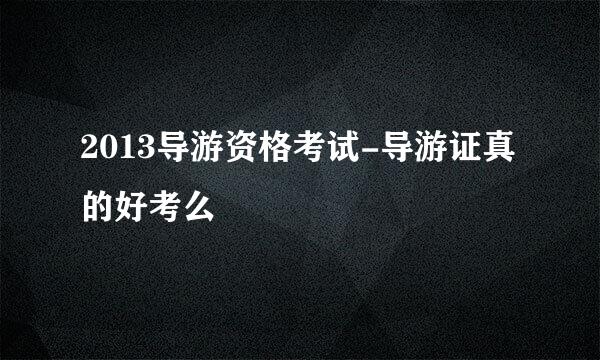 2013导游资格考试-导游证真的好考么