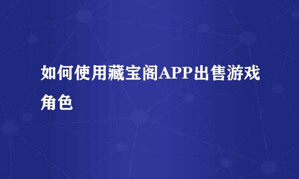 如何使用藏宝阁APP出售游戏角色