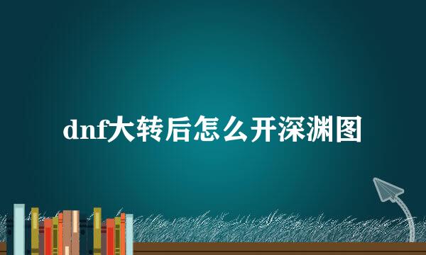 dnf大转后怎么开深渊图