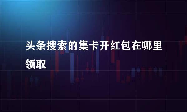 头条搜索的集卡开红包在哪里领取