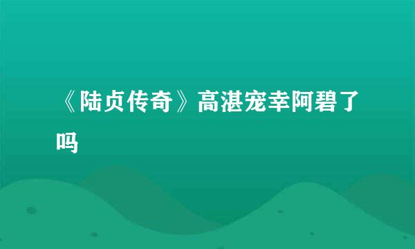 《陆贞传奇》高湛宠幸阿碧了吗
