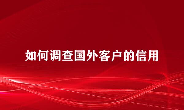 如何调查国外客户的信用
